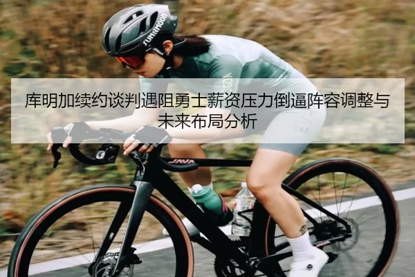 库明加续约谈判遇阻勇士薪资压力倒逼阵容调整与未来布局分析