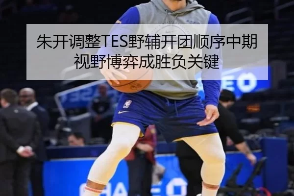 朱开调整TES野辅开团顺序中期视野博弈成胜负关键